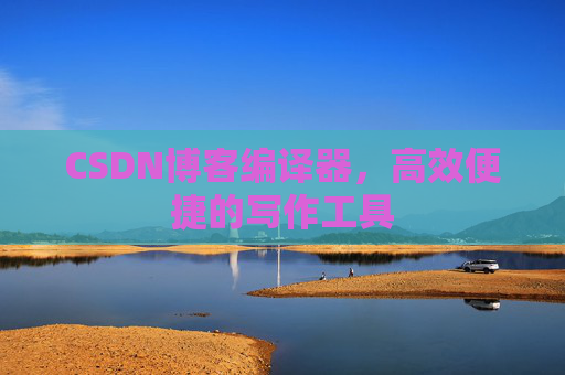 CSDN博客编译器，高效便捷的写作工具